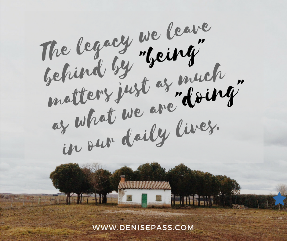 the-legacy-we-leave-behind-by-being-matters-just-as-much-as-what-we-are-doing-in-our-daily-lives